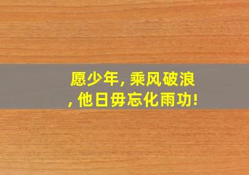 愿少年, 乘风破浪, 他日毋忘化雨功!